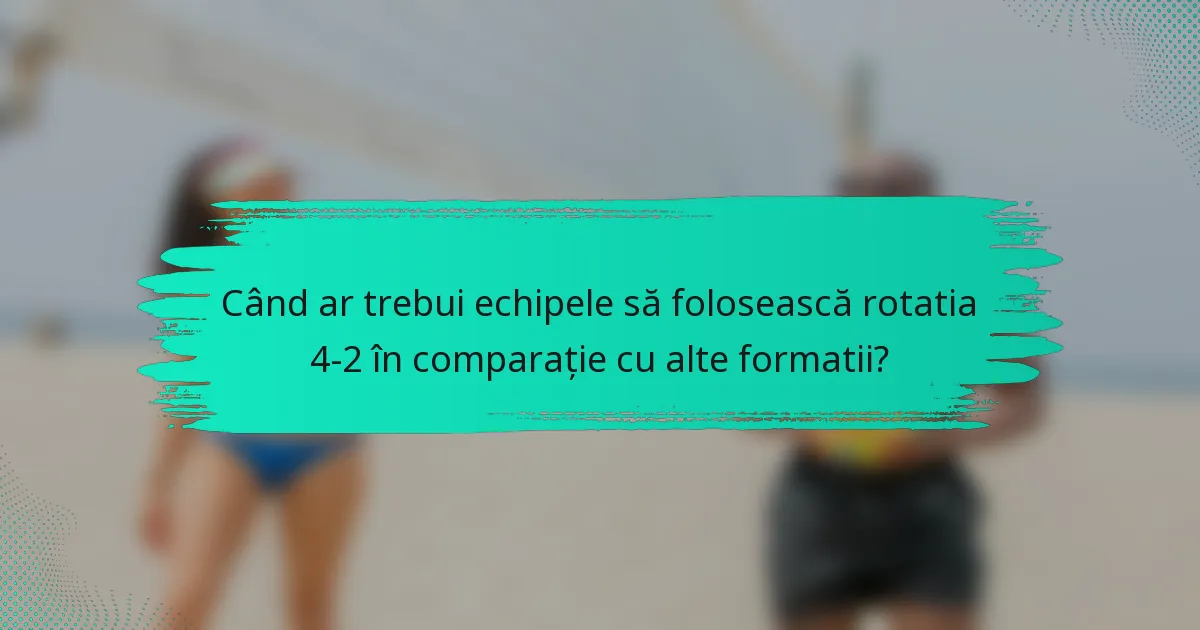 Când ar trebui echipele să folosească rotatia 4-2 în comparație cu alte formatii?