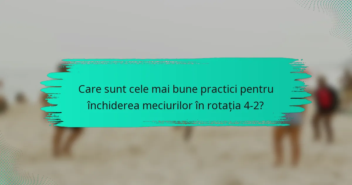 Care sunt cele mai bune practici pentru închiderea meciurilor în rotația 4-2?