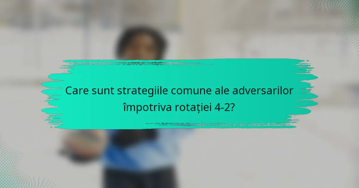 Care sunt strategiile comune ale adversarilor împotriva rotației 4-2?