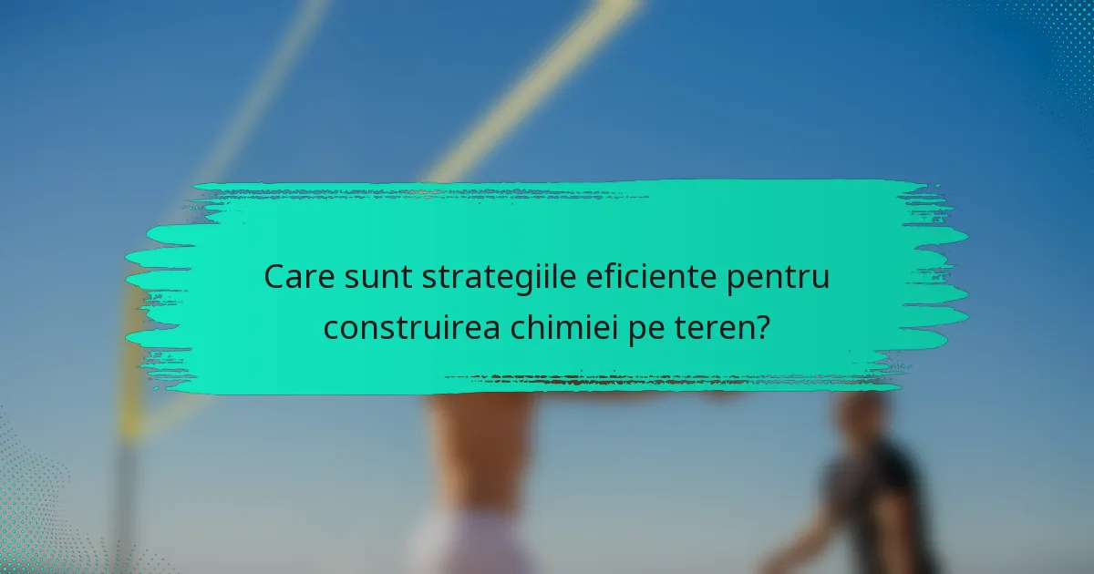 Care sunt strategiile eficiente pentru construirea chimiei pe teren?