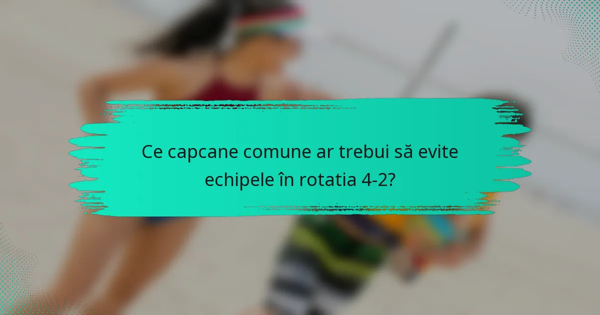 Ce capcane comune ar trebui să evite echipele în rotatia 4-2?