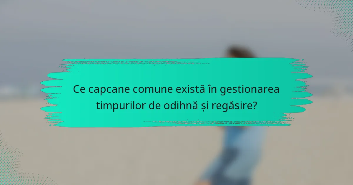 Ce capcane comune există în gestionarea timpurilor de odihnă și regăsire?