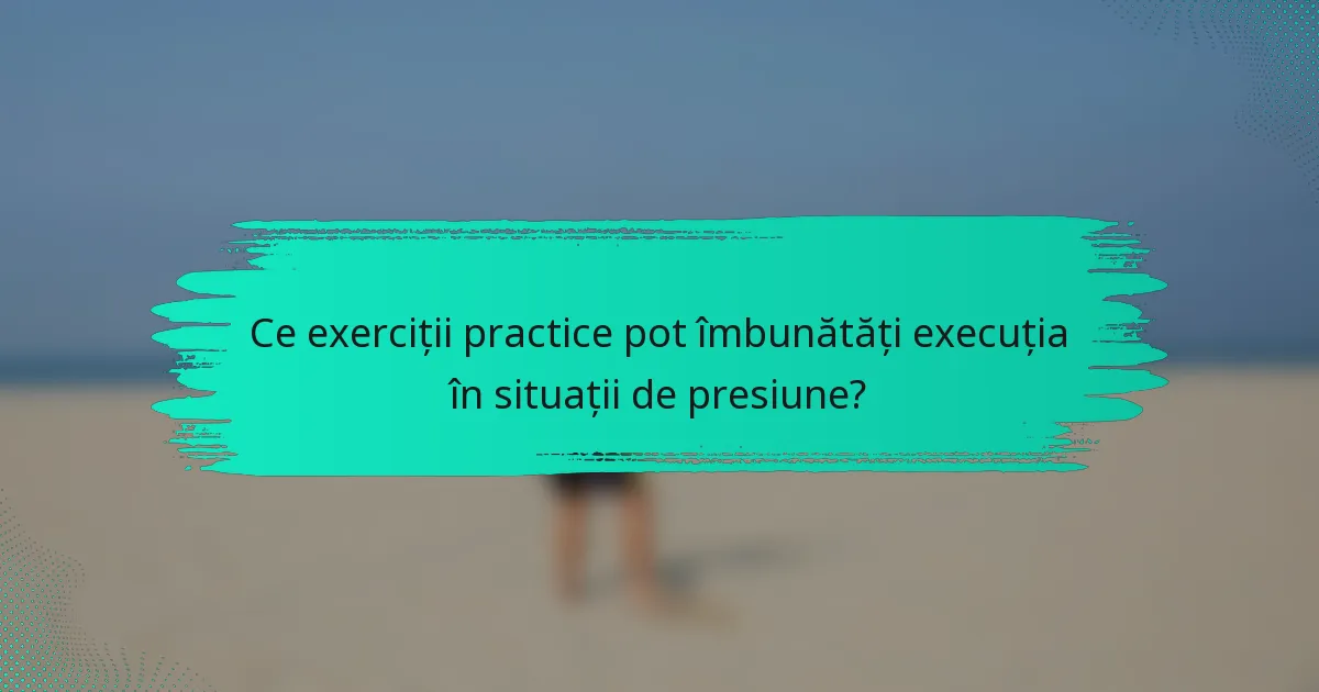 Ce exerciții practice pot îmbunătăți execuția în situații de presiune?
