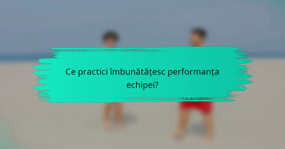 Ce practici îmbunătățesc performanța echipei?