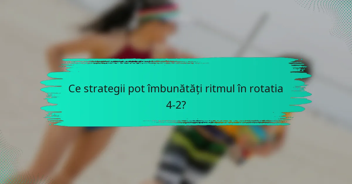 Ce strategii pot îmbunătăți ritmul în rotatia 4-2?