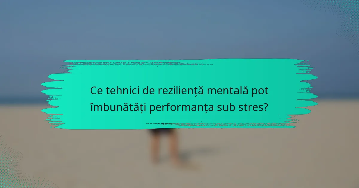 Ce tehnici de reziliență mentală pot îmbunătăți performanța sub stres?