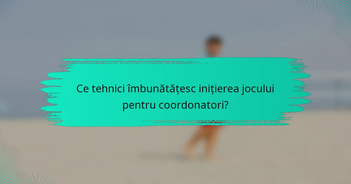 Ce tehnici îmbunătățesc inițierea jocului pentru coordonatori?