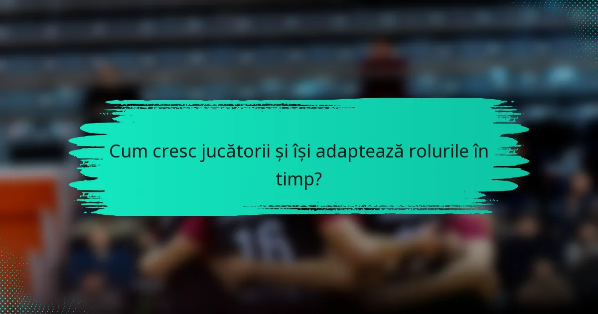 Cum cresc jucătorii și își adaptează rolurile în timp?