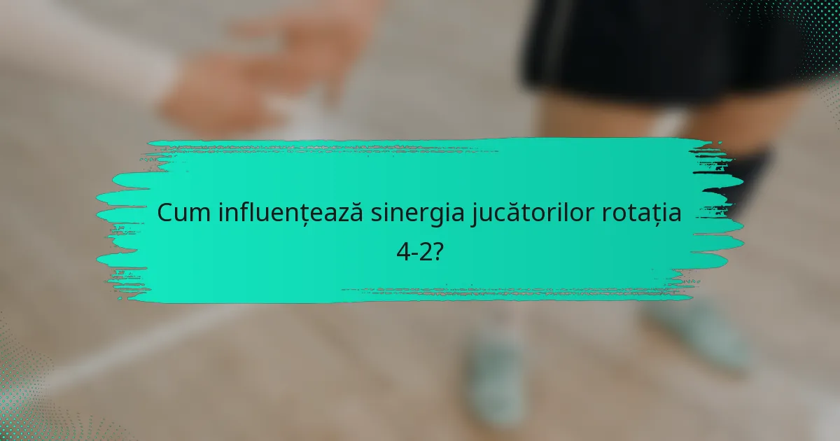 Cum influențează sinergia jucătorilor rotația 4-2?