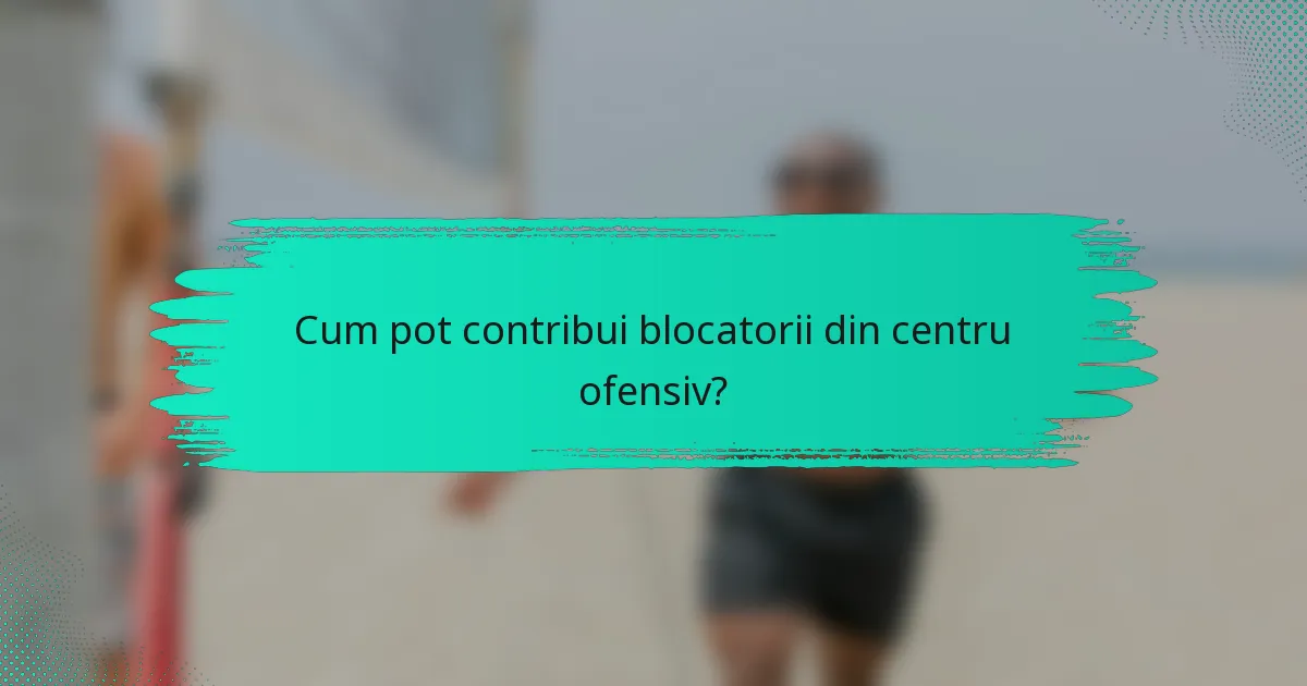 Cum pot contribui blocatorii din centru ofensiv?