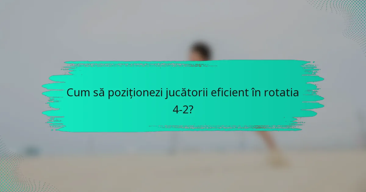 Cum să poziționezi jucătorii eficient în rotatia 4-2?