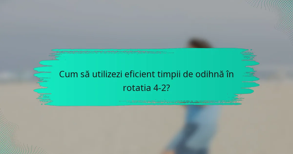 Cum să utilizezi eficient timpii de odihnă în rotatia 4-2?